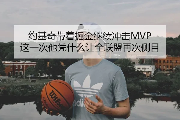 约基奇带着掘金继续冲击MVP 这一次他凭什么让全联盟再次侧目